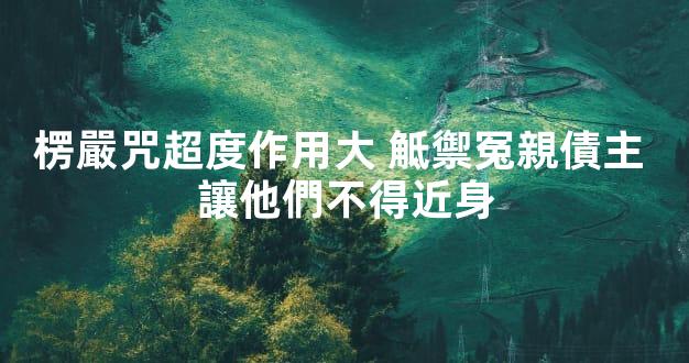 楞嚴咒超度作用大 觝禦冤親債主 讓他們不得近身